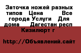 Заточка ножей разных типов › Цена ­ 200 - Все города Услуги » Для дома   . Дагестан респ.,Кизилюрт г.